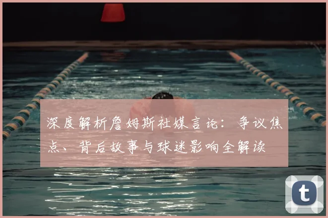 深度解析詹姆斯社媒言论：争议焦点、背后故事与球迷影响全解读