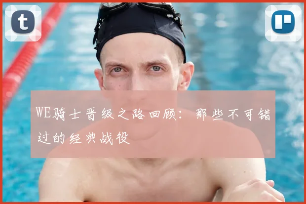 WE骑士晋级之路回顾：那些不可错过的经典战役
