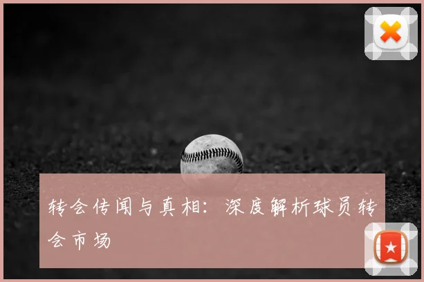 转会传闻与真相：深度解析球员转会市场