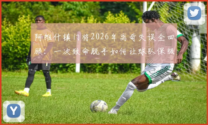 阿维什镇门将2026年离奇失误全回顾：一次致命脱手如何让球队保级仅剩理论可能？附足球史上类似低级失误盘点