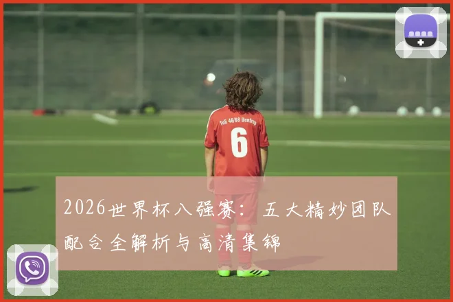 2026世界杯八强赛：五大精妙团队配合全解析与高清集锦