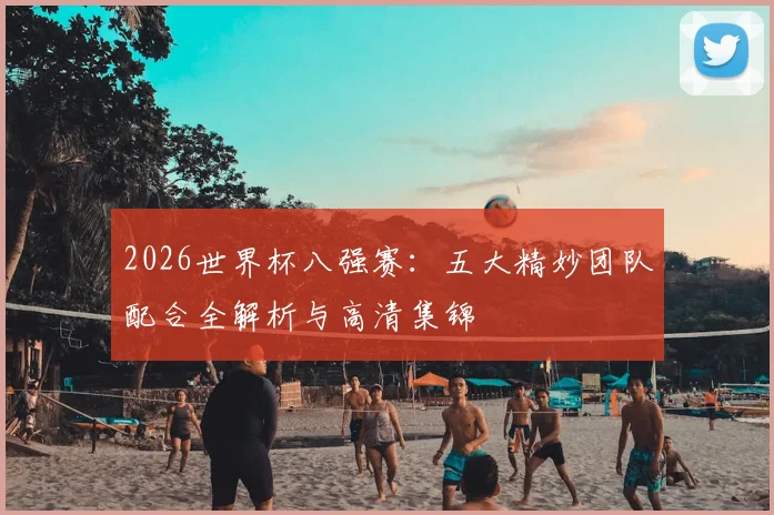 2026世界杯八强赛：五大精妙团队配合全解析与高清集锦
