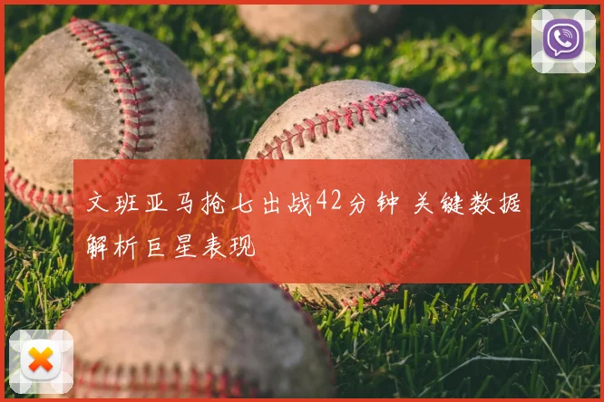 文班亚马抢七出战42分钟 关键数据解析巨星表现