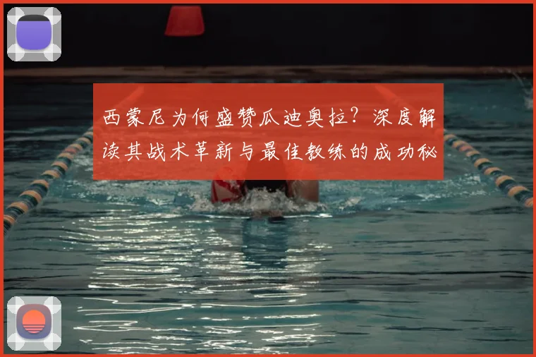 西蒙尼为何盛赞瓜迪奥拉？深度解读其战术革新与最佳教练的成功秘诀