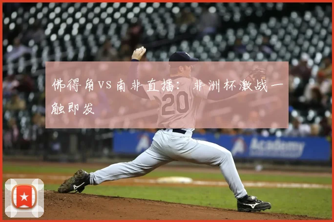 佛得角vs南非直播：非洲杯激战一触即发