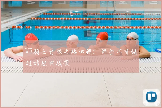 WE骑士晋级之路回顾：那些不可错过的经典战役