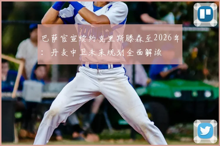 巴萨官宣续约克里斯滕森至2026年：丹麦中卫未来规划全面解读