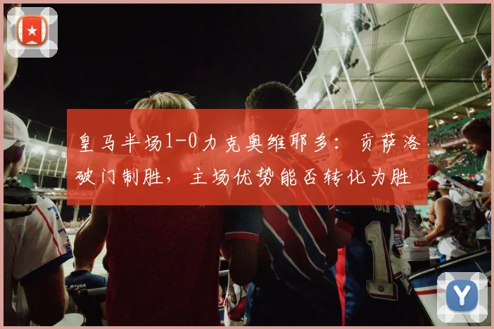 皇马半场1-0力克奥维耶多：贡萨洛破门制胜，主场优势能否转化为胜果？