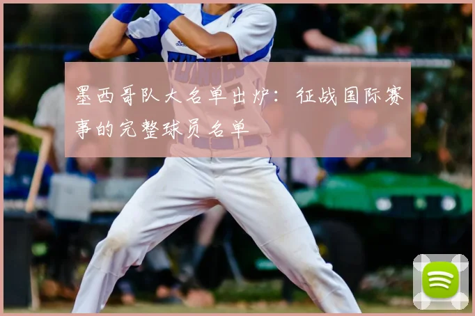墨西哥队大名单出炉：征战国际赛事的完整球员名单