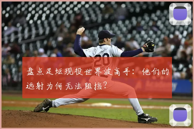 盘点足坛现役世界波高手：他们的远射为何无法阻挡？