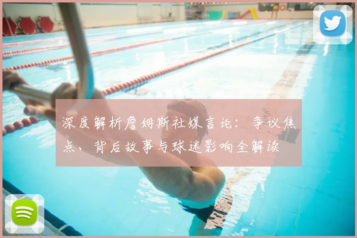 深度解析詹姆斯社媒言论：争议焦点、背后故事与球迷影响全解读