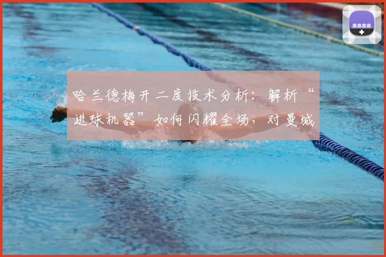 哈兰德梅开二度技术分析：解析“进球机器”如何闪耀全场，对曼城战术意义何在