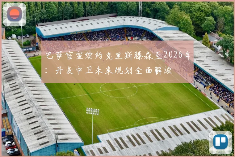 巴萨官宣续约克里斯滕森至2026年：丹麦中卫未来规划全面解读