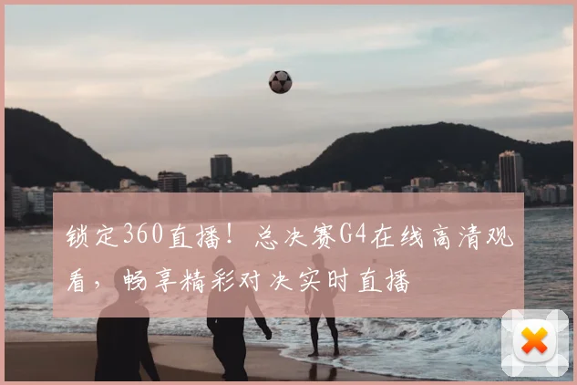 锁定360直播！总决赛G4在线高清观看，畅享精彩对决实时直播