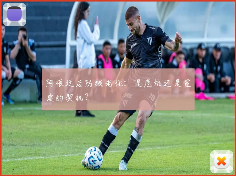 阿根廷后防线老化：是危机还是重建的契机？