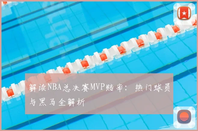 解读NBA总决赛MVP赔率：热门球员与黑马全解析