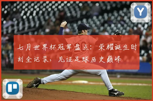七月世界杯冠军盘点：荣耀诞生时刻全记录，见证足球历史巅峰