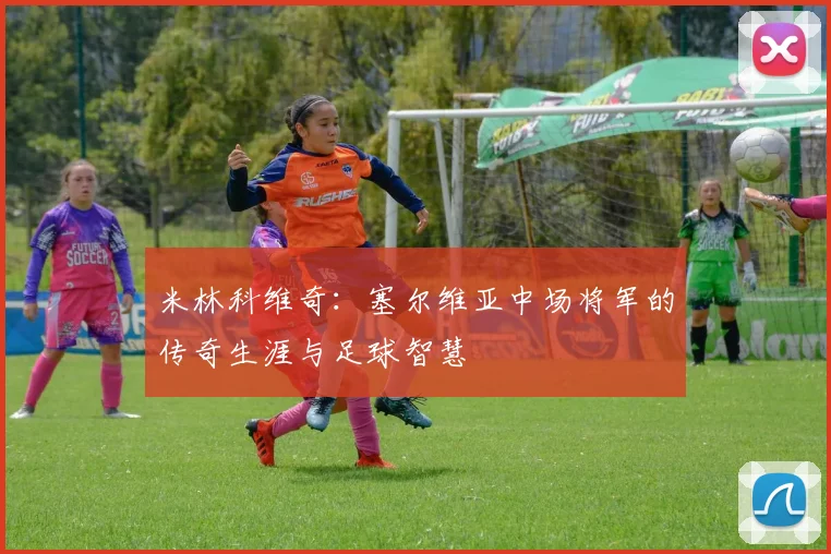 米林科维奇：塞尔维亚中场将军的传奇生涯与足球智慧