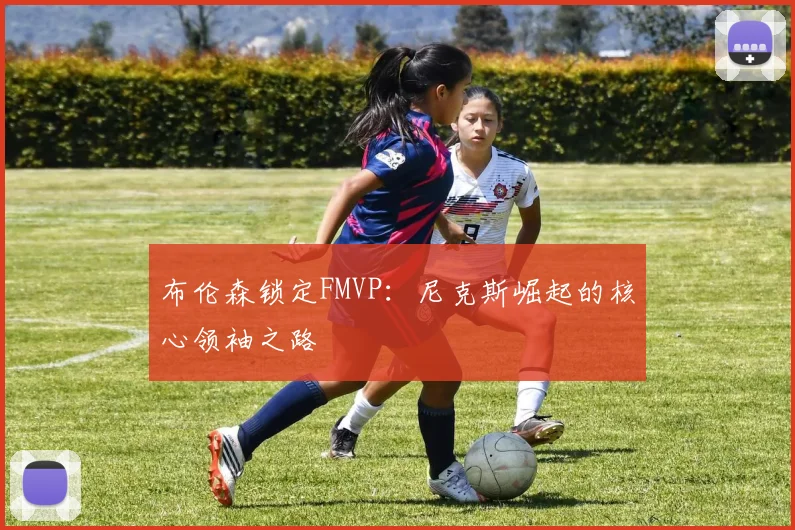 布伦森锁定FMVP：尼克斯崛起的核心领袖之路