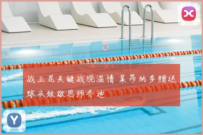 战玉昆关键战现温情 莱昂纳多赠送球衣致敬恩师乔迪