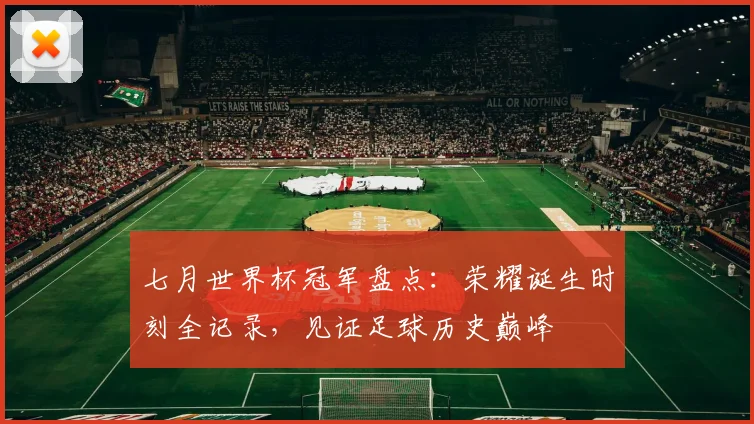 七月世界杯冠军盘点：荣耀诞生时刻全记录，见证足球历史巅峰
