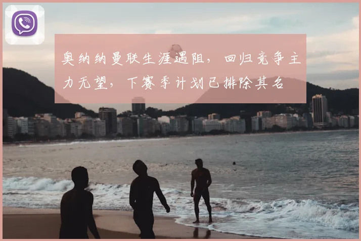 奥纳纳曼联生涯遇阻，回归竞争主力无望，下赛季计划已排除其名