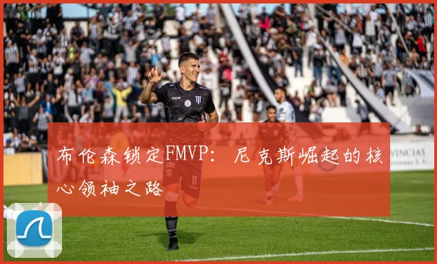 布伦森锁定FMVP：尼克斯崛起的核心领袖之路
