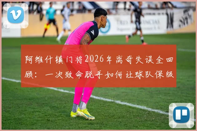 阿维什镇门将2026年离奇失误全回顾：一次致命脱手如何让球队保级仅剩理论可能？附足球史上类似低级失误盘点