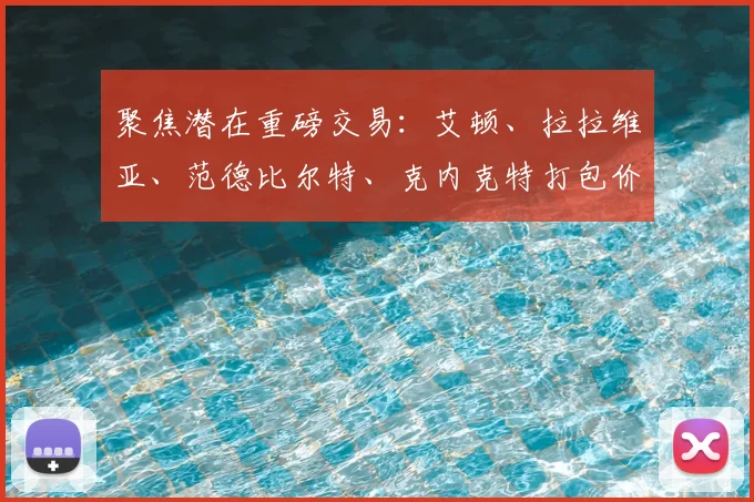 聚焦潜在重磅交易：艾顿、拉拉维亚、范德比尔特、克内克特打包价值分析