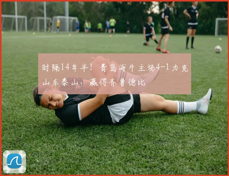 时隔14年半！青岛海牛主场4-1力克山东泰山，赢得齐鲁德比