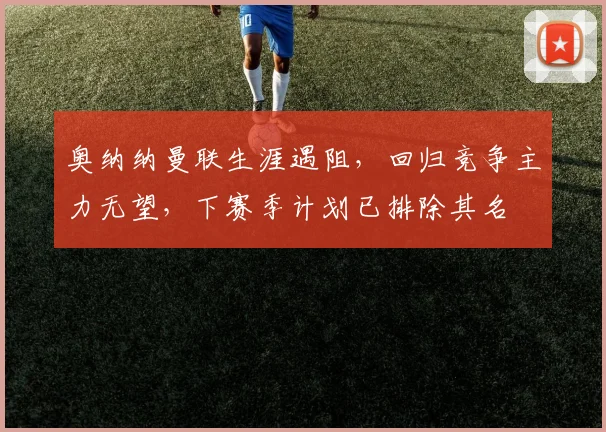 奥纳纳曼联生涯遇阻，回归竞争主力无望，下赛季计划已排除其名